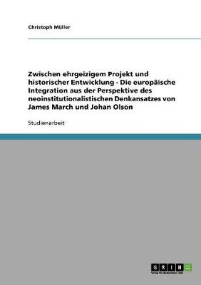 Book cover for Zwischen ehrgeizigem Projekt und historischer Entwicklung - Die europaische Integration aus der Perspektive des neoinstitutionalistischen Denkansatzes von James March und Johan Olson