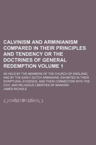 Cover of Calvinism and Arminianism Compared in Their Principles and Tendency or the Doctrines of General Redemption Volume 1; As Held by the Members of the Church of England, and by the Early Dutch Arminians, Exhibited in Their Scriptural Evidence, and Their Conne