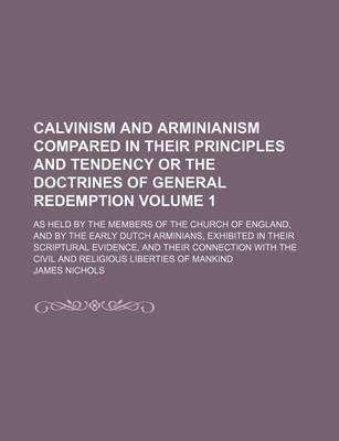 Book cover for Calvinism and Arminianism Compared in Their Principles and Tendency or the Doctrines of General Redemption Volume 1; As Held by the Members of the Church of England, and by the Early Dutch Arminians, Exhibited in Their Scriptural Evidence, and Their Conne