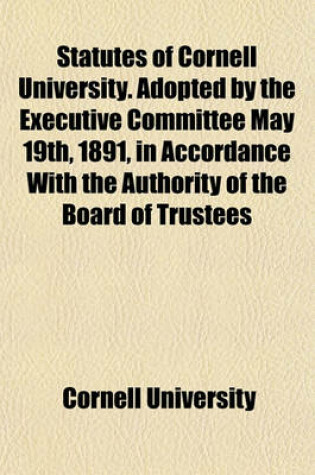 Cover of Statutes of Cornell University. Adopted by the Executive Committee May 19th, 1891, in Accordance with the Authority of the Board of Trustees