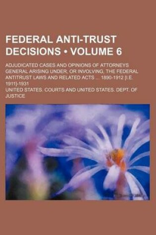 Cover of Federal Anti-Trust Decisions (Volume 6); Adjudicated Cases and Opinions of Attorneys General Arising Under, or Involving, the Federal Antitrust Laws and Related Acts 1890-1912 [I.E. 1911]-1931