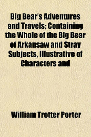 Cover of Big Bear's Adventures and Travels; Containing the Whole of the Big Bear of Arkansaw and Stray Subjects, Illustrative of Characters and