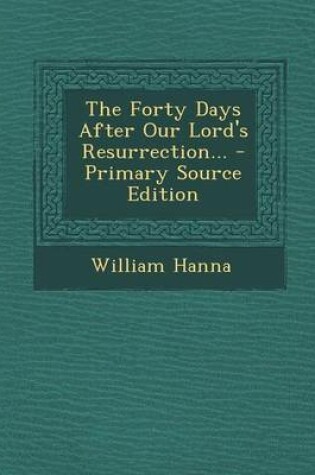 Cover of The Forty Days After Our Lord's Resurrection... - Primary Source Edition