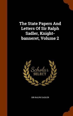 Book cover for The State Papers and Letters of Sir Ralph Sadler, Knight-Banneret, Volume 2