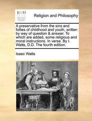 Book cover for A Preservative from the Sins and Follies of Childhood and Youth, Written by Way of Question & Answer. to Which Are Added, Some Religious and Moral Instructions. in Verse. by I. Watts, D.D. the Fourth Edition.