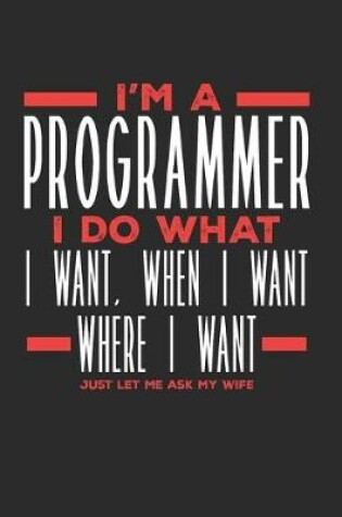 Cover of I'm a Programmer I Do What I Want, When I Want, Where I Want. Just Let Me Ask My Wife