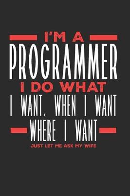 Book cover for I'm a Programmer I Do What I Want, When I Want, Where I Want. Just Let Me Ask My Wife