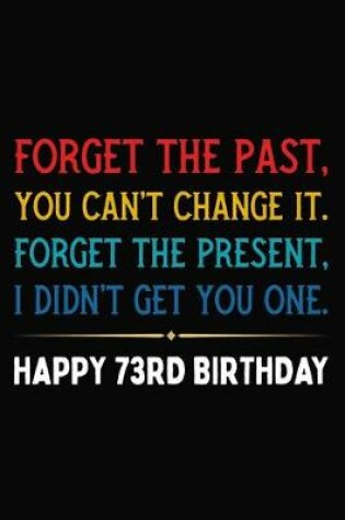 Cover of Forget The Past You Can't Change It Forget The Present I Didn't Get You One Happy 73rd Birthday