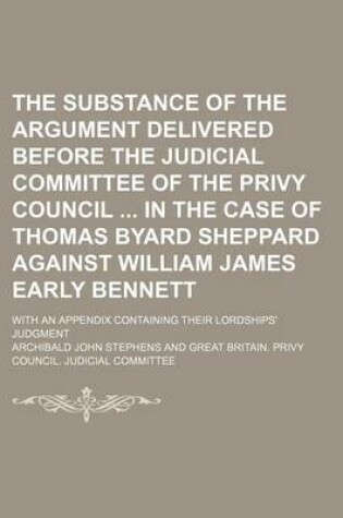 Cover of The Substance of the Argument Delivered Before the Judicial Committee of the Privy Council in the Case of Thomas Byard Sheppard Against William James Early Bennett; With an Appendix Containing Their Lordships' Judgment