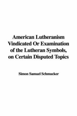 Cover of American Lutheranism Vindicated or Examination of the Lutheran Symbols, on Certain Disputed Topics