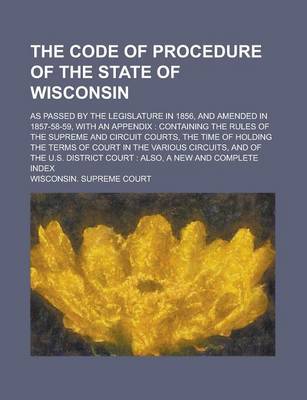 Book cover for The Code of Procedure of the State of Wisconsin; As Passed by the Legislature in 1856, and Amended in 1857-58-59, with an Appendix