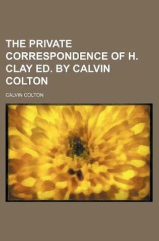 Cover of The Private Correspondence of H. Clay Ed. by Calvin Colton