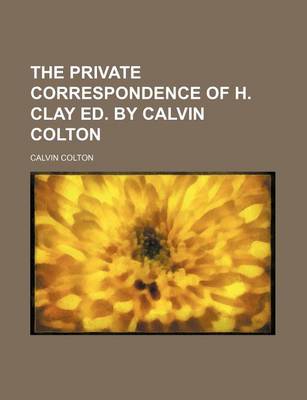 Book cover for The Private Correspondence of H. Clay Ed. by Calvin Colton