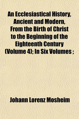 Book cover for An Ecclesiastical History, Ancient and Modern, from the Birth of Christ to the Beginning of the Eighteenth Century (Volume 4); In Six Volumes;