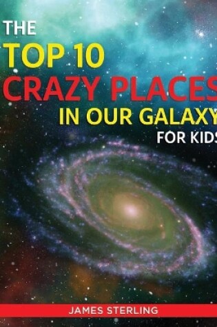 Cover of The Top 10 Crazy Places in our Galaxy - For Kids