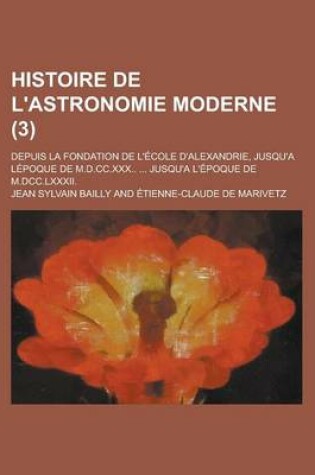 Cover of Histoire de L'Astronomie Moderne; Depuis La Fondation de L'Ecole D'Alexandrie, Jusqu'a Lepoque de M.D.CC.XXX.. ... Jusqu'a L'Epoque de M.DCC.LXXXII. (