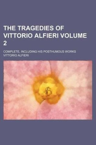 Cover of The Tragedies of Vittorio Alfieri Volume 2; Complete, Including His Posthumous Works