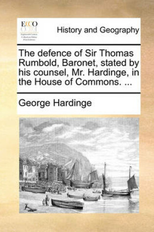 Cover of The Defence of Sir Thomas Rumbold, Baronet, Stated by His Counsel, Mr. Hardinge, in the House of Commons. ...