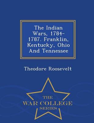 Book cover for The Indian Wars, 1784-1787. Franklin, Kentucky, Ohio and Tennessee - War College Series