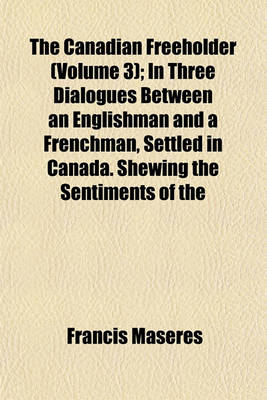 Book cover for The Canadian Freeholder (Volume 3); In Three Dialogues Between an Englishman and a Frenchman, Settled in Canada. Shewing the Sentiments of the