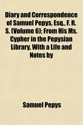 Book cover for Diary and Correspondence of Samuel Pepys, Esq., F. R. S. Volume 6; From His Ms. Cypher in the Pepysian Library, with a Life and Notes by Richard Lord Braybrooke. Deciphered, with Additional Notes, by REV. Mynors Bright