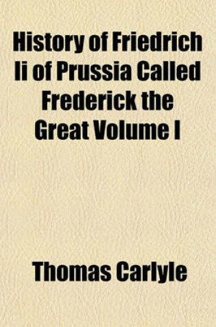 Cover of History of Friedrich II of Prussia Called Frederick the Great Volume I