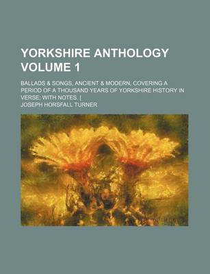 Book cover for Yorkshire Anthology Volume 1; Ballads & Songs, Ancient & Modern, Covering a Period of a Thousand Years of Yorkshire History in Verse with Notes. [