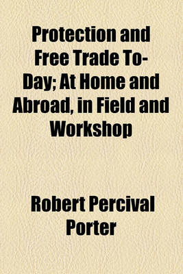 Book cover for Protection and Free Trade To-Day; At Home and Abroad, in Field and Workshop