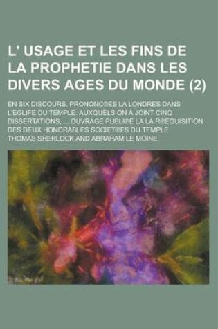 Cover of L' Usage Et Les Fins de La Prophetie Dans Les Divers Ages Du Monde; En Six Discours, Prononc Es La Londres Dans L'Eglife Du Temple