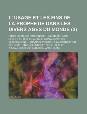 Book cover for L' Usage Et Les Fins de La Prophetie Dans Les Divers Ages Du Monde; En Six Discours, Prononc Es La Londres Dans L'Eglife Du Temple