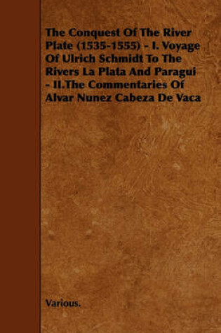 Cover of The Conquest Of The River Plate (1535-1555) - I. Voyage Of Ulrich Schmidt To The Rivers La Plata And Paragui - II.The Commentaries Of Alvar Nunez Cabeza De Vaca