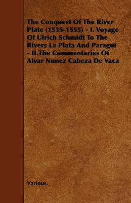 Book cover for The Conquest Of The River Plate (1535-1555) - I. Voyage Of Ulrich Schmidt To The Rivers La Plata And Paragui - II.The Commentaries Of Alvar Nunez Cabeza De Vaca