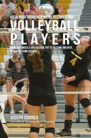 Cover of High Performance Meal Recipes for Volleyball Players: Increase Muscle and Reduce Fat to Become Quicker, Stronger, and Leaner