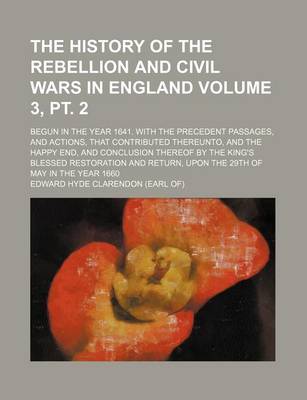 Book cover for The History of the Rebellion and Civil Wars in England; Begun in the Year 1641. with the Precedent Passages, and Actions, That Contributed Thereunto, and the Happy End, and Conclusion Thereof by the King's Blessed Volume 3, PT. 2