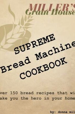 Cover of Supreme Bread Machine Cookbook: Miller's Grain House: Over 150 Bread Recipes That Will Make You the Hero in Your Home