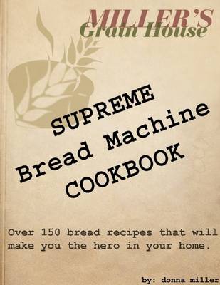 Book cover for Supreme Bread Machine Cookbook: Miller's Grain House: Over 150 Bread Recipes That Will Make You the Hero in Your Home