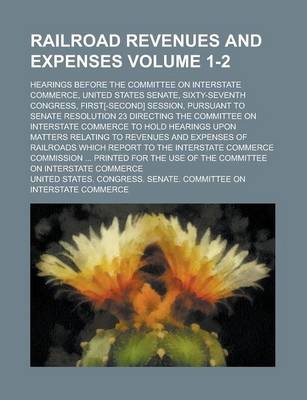 Book cover for Railroad Revenues and Expenses; Hearings Before the Committee on Interstate Commerce, United States Senate, Sixty-Seventh Congress, First[-Second] Session, Pursuant to Senate Resolution 23 Directing the Committee on Interstate Volume 1-2