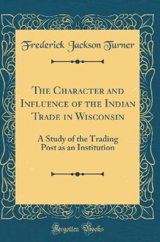 Cover of The Character and Influence of the Indian Trade in Wisconsin