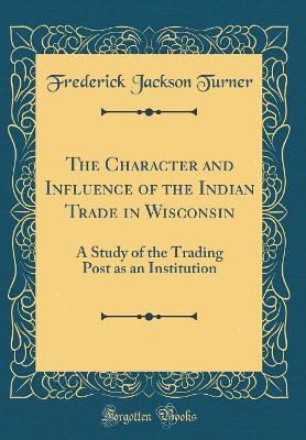 Book cover for The Character and Influence of the Indian Trade in Wisconsin