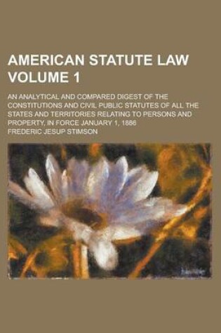 Cover of American Statute Law; An Analytical and Compared Digest of the Constitutions and Civil Public Statutes of All the States and Territories Relating to Persons and Property, in Force January 1, 1886 Volume 1