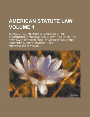 Book cover for American Statute Law; An Analytical and Compared Digest of the Constitutions and Civil Public Statutes of All the States and Territories Relating to Persons and Property, in Force January 1, 1886 Volume 1