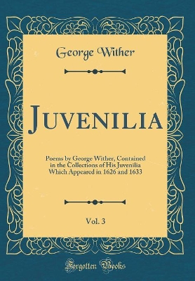 Book cover for Juvenilia, Vol. 3: Poems by George Wither, Contained in the Collections of His Juvenilia Which Appeared in 1626 and 1633 (Classic Reprint)