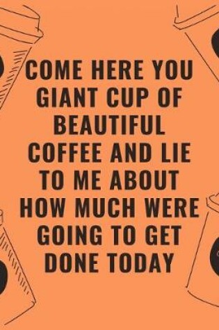 Cover of Come here you giant cup of beautiful coffee and lie to me about how much were going to get done today