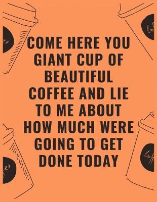 Book cover for Come here you giant cup of beautiful coffee and lie to me about how much were going to get done today