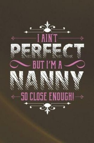 Cover of I Ain't Perfect But I'm A Nanny So Close Enough!