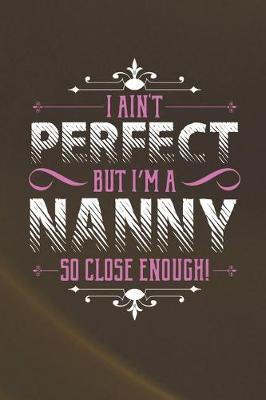 Book cover for I Ain't Perfect But I'm A Nanny So Close Enough!