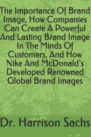 Cover of The Importance Of Brand Image, How Companies Can Create A Powerful And Lasting Brand Image In The Minds Of Customers, And How Nike And McDonald's Developed Renowned Global Brand Images