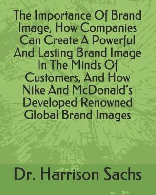 Book cover for The Importance Of Brand Image, How Companies Can Create A Powerful And Lasting Brand Image In The Minds Of Customers, And How Nike And McDonald's Developed Renowned Global Brand Images