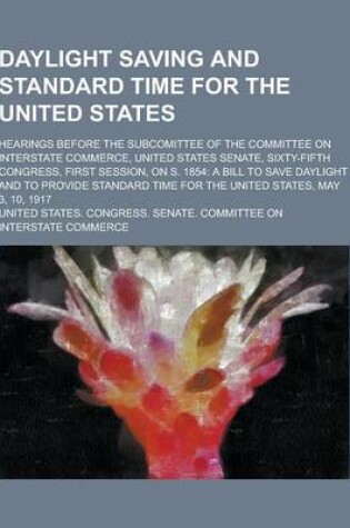 Cover of Daylight Saving and Standard Time for the United States; Hearings Before the Subcomittee of the Committee on Interstate Commerce, United States Senate