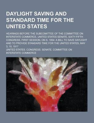 Book cover for Daylight Saving and Standard Time for the United States; Hearings Before the Subcomittee of the Committee on Interstate Commerce, United States Senate